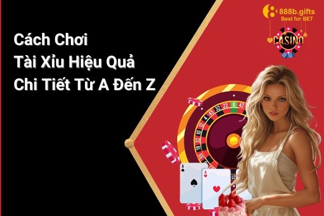 Cách Chơi Tài Xỉu Hiệu Quả Chi Tiết Từ A Đến Z