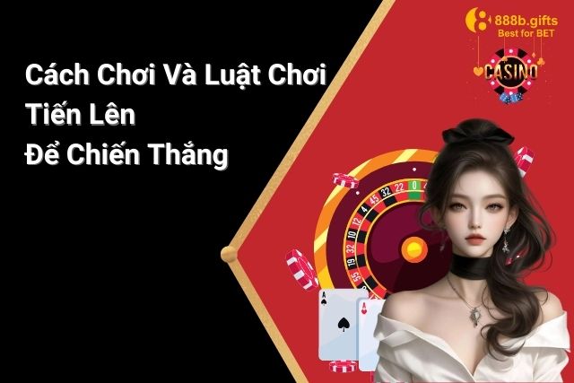 Cách Chơi Và Luật Chơi Tiến Lên Để Chiến Thắng Mọi Trận