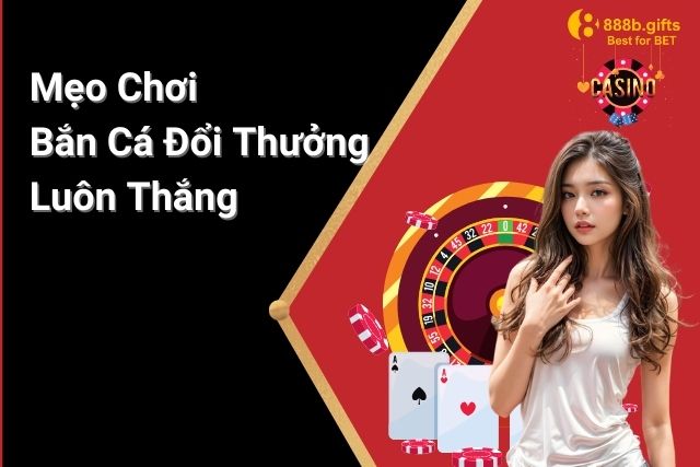 Mẹo chơi Bắn Cá Đổi Thưởng luôn thắng tại 888B