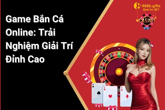 Game Bắn Cá Online Trên 888B: Trải Nghiệm Giải Trí Đỉnh Cao